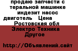 продаю запчасти с теральной машинке индезит насос двиготель › Цена ­ 7 000 - Ростовская обл. Электро-Техника » Другое   